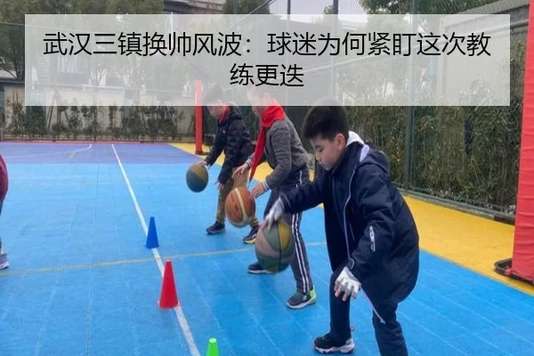武汉三镇换帅风波：球迷为何紧盯这次教练更迭